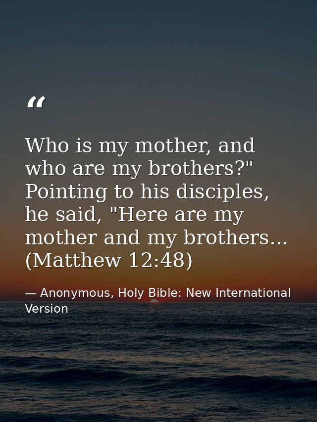 Who is my mother, and who are my brothers?" Pointing to his disciples, he said, "Here are my mother and my brothers... ( — Anonymous, Holy Bible: New International Version