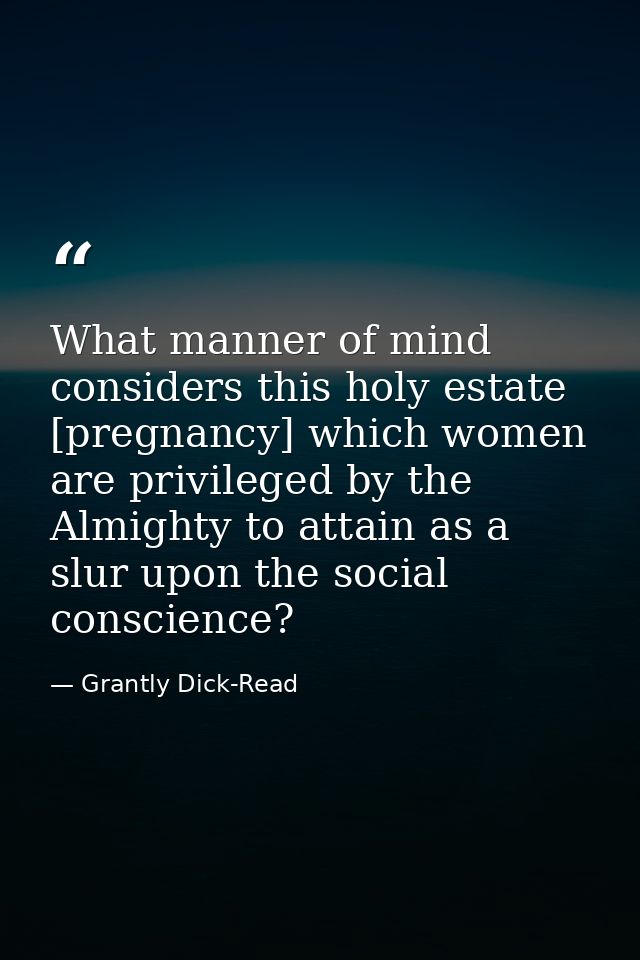 What manner of mind considers this holy estate [pregnancy] which women are privileged by the Almighty to attain as a slu — Grantly Dick-Read