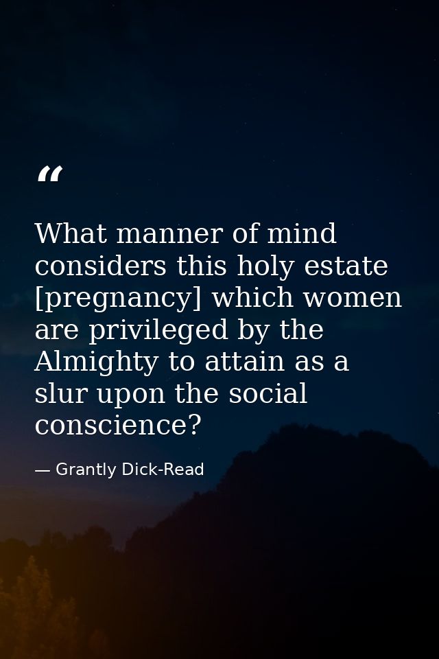 What manner of mind considers this holy estate [pregnancy] which women are privileged by the Almighty to attain as a slu — Grantly Dick-Read