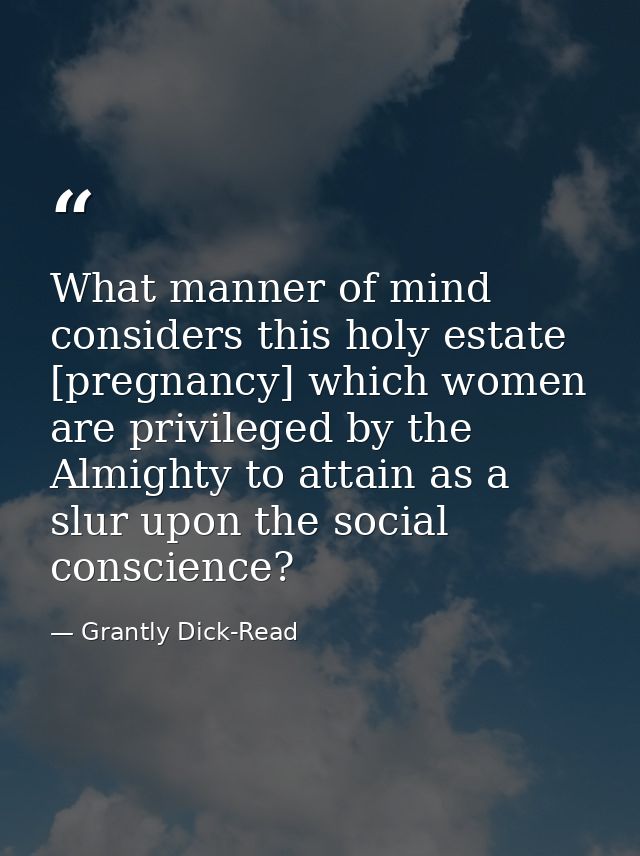 What manner of mind considers this holy estate [pregnancy] which women are privileged by the Almighty to attain as a slu — Grantly Dick-Read