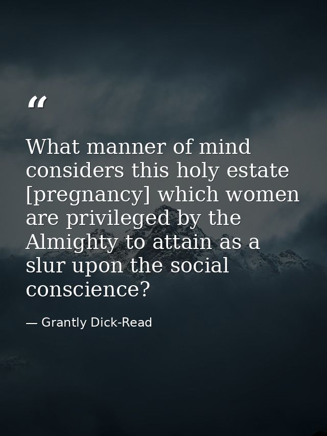 What manner of mind considers this holy estate [pregnancy] which women are privileged by the Almighty to attain as a slu — Grantly Dick-Read