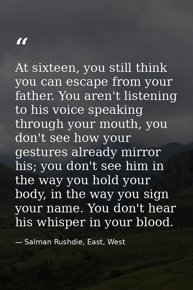 At sixteen, you still think you can escape from your father. You aren't listening to his voice speaking through your mou — Salman Rushdie, East, West