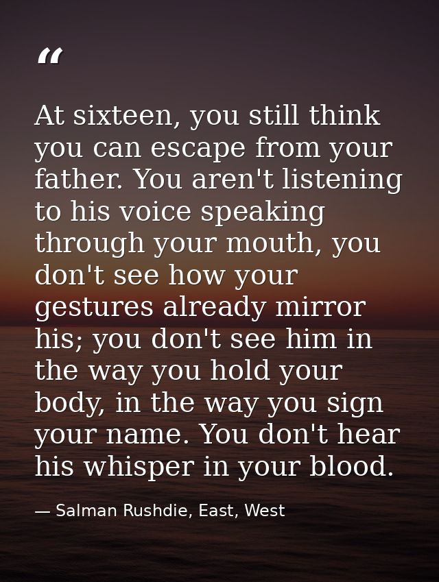 At sixteen, you still think you can escape from your father. You aren't listening to his voice speaking through your mou — Salman Rushdie, East, West