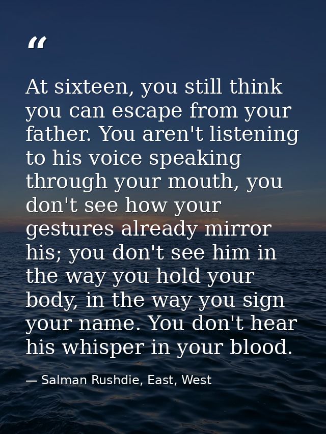 At sixteen, you still think you can escape from your father. You aren't listening to his voice speaking through your mou — Salman Rushdie, East, West