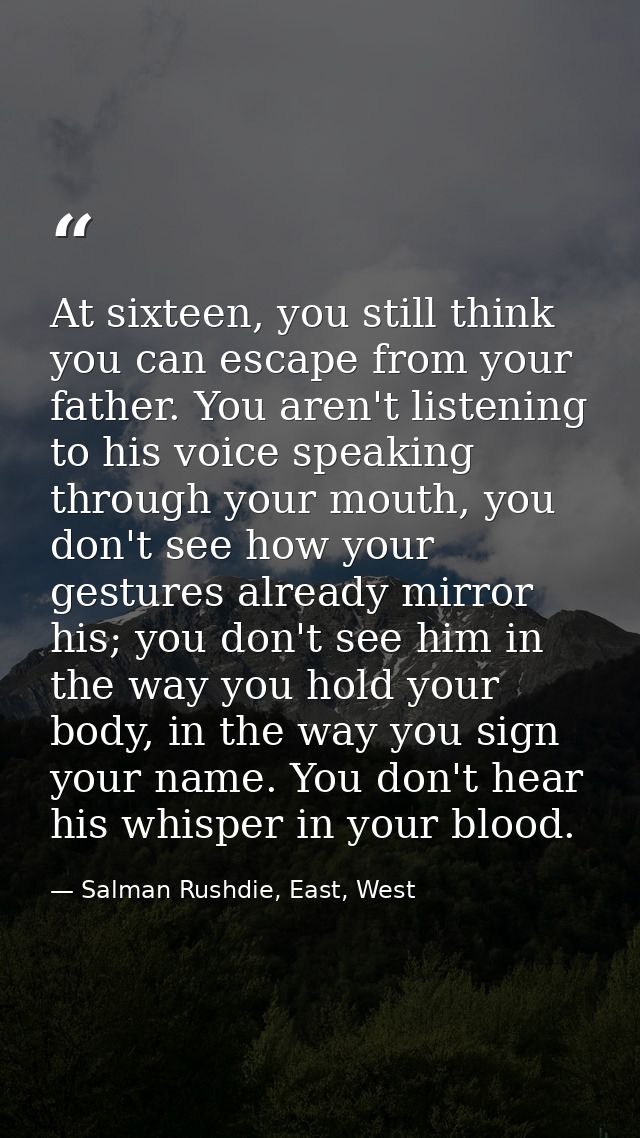 At sixteen, you still think you can escape from your father. You aren't listening to his voice speaking through your mou — Salman Rushdie, East, West