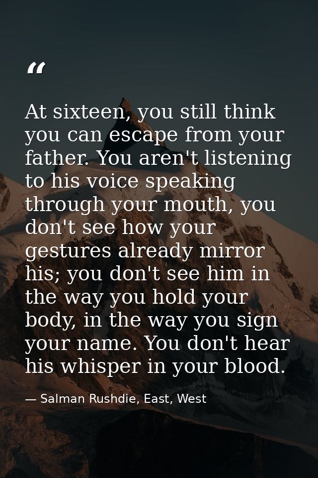 At sixteen, you still think you can escape from your father. You aren't listening to his voice speaking through your mou — Salman Rushdie, East, West