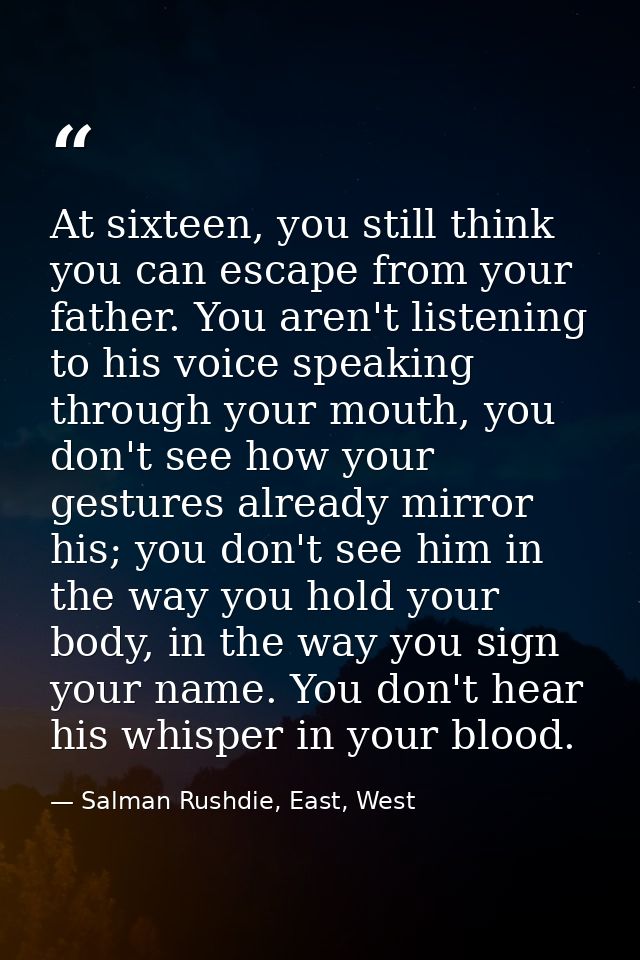 At sixteen, you still think you can escape from your father. You aren't listening to his voice speaking through your mou — Salman Rushdie, East, West