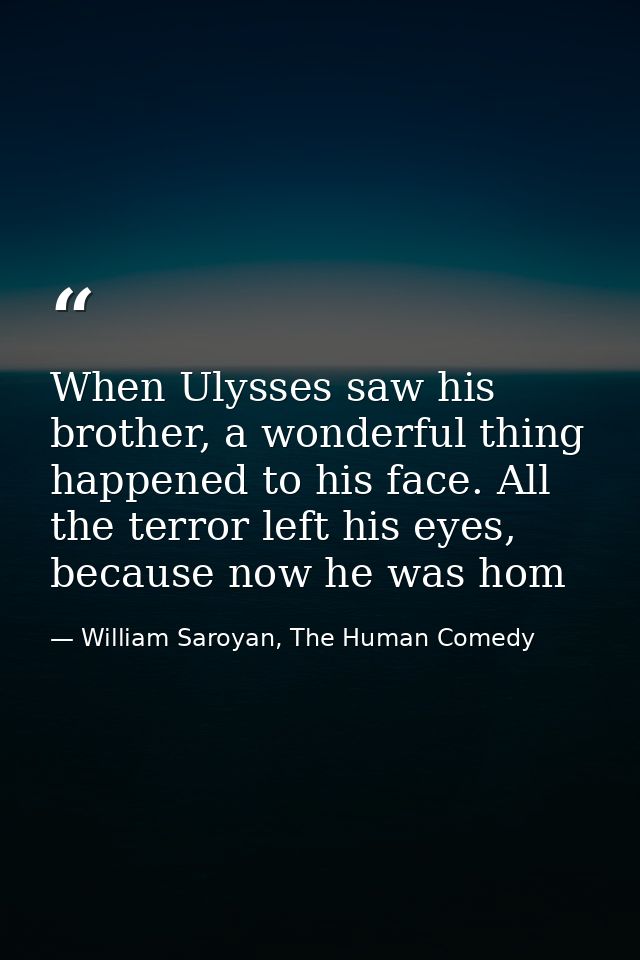 When Ulysses saw his brother, a wonderful thing happened to his face. All the terror left his eyes, because now he was h — William Saroyan, The Human Comedy