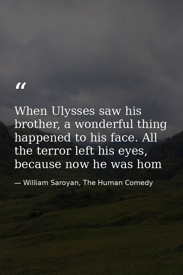 When Ulysses saw his brother, a wonderful thing happened to his face. All the terror left his eyes, because now he was h — William Saroyan, The Human Comedy