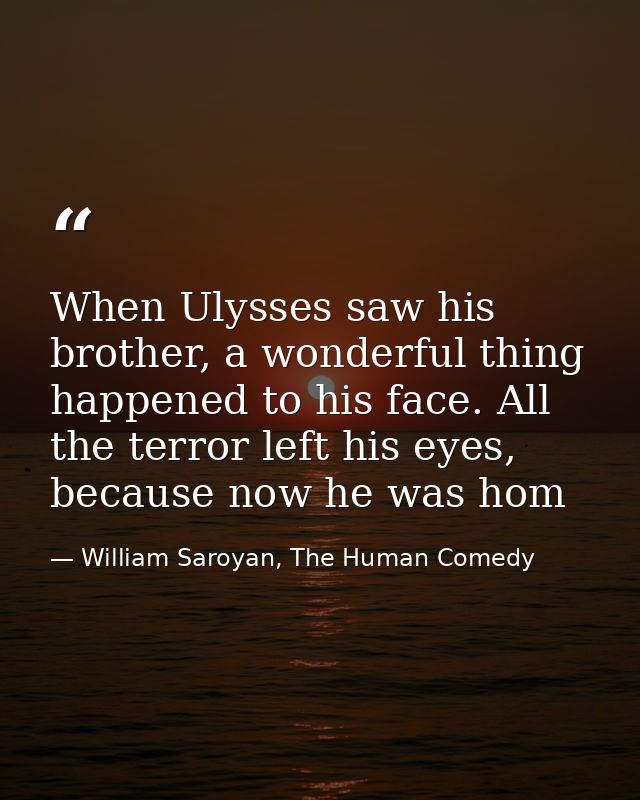 When Ulysses saw his brother, a wonderful thing happened to his face. All the terror left his eyes, because now he was h — William Saroyan, The Human Comedy