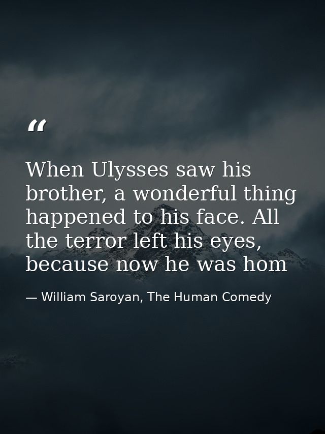 When Ulysses saw his brother, a wonderful thing happened to his face. All the terror left his eyes, because now he was h — William Saroyan, The Human Comedy