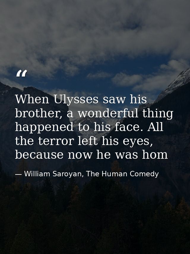 When Ulysses saw his brother, a wonderful thing happened to his face. All the terror left his eyes, because now he was h — William Saroyan, The Human Comedy