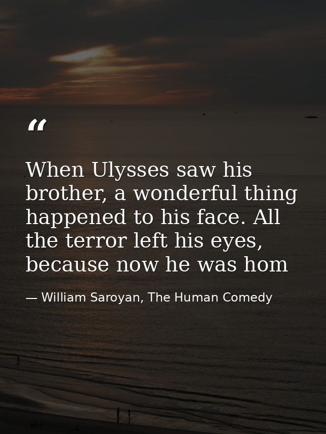 When Ulysses saw his brother, a wonderful thing happened to his face. All the terror left his eyes, because now he was h — William Saroyan, The Human Comedy
