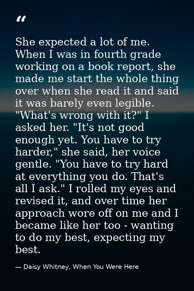 She expected a lot of me. When I was in fourth grade working on a book report, she made me start the whole thing over wh — Daisy Whitney, When You Were Here