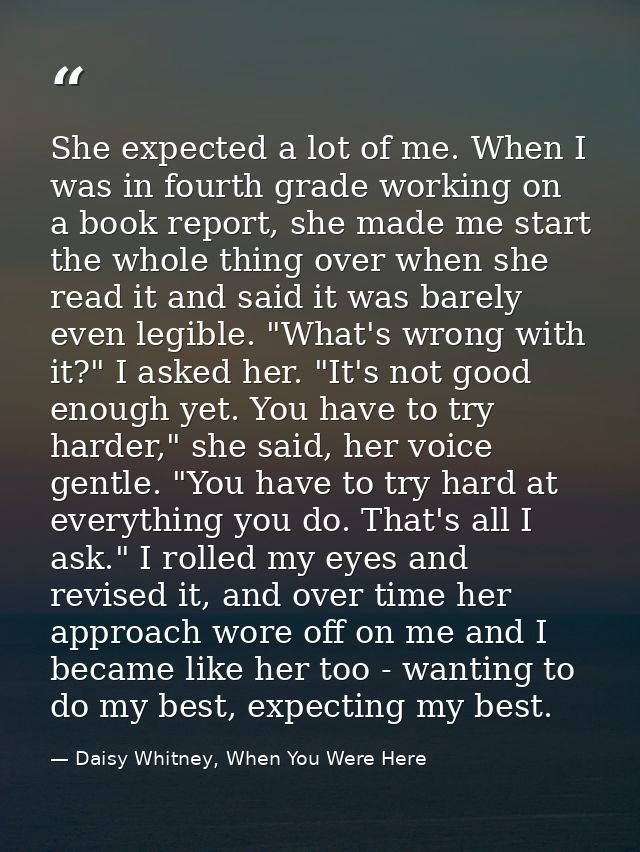 She expected a lot of me. When I was in fourth grade working on a book report, she made me start the whole thing over wh — Daisy Whitney, When You Were Here
