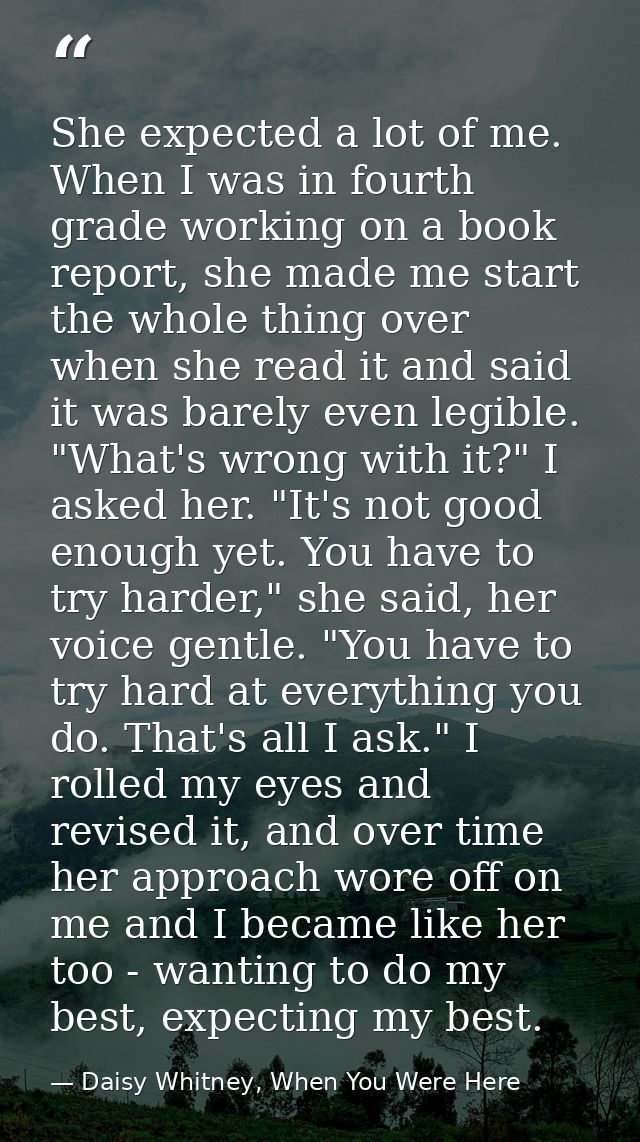 She expected a lot of me. When I was in fourth grade working on a book report, she made me start the whole thing over wh — Daisy Whitney, When You Were Here