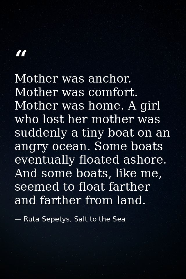 Mother was anchor. Mother was comfort. Mother was home. A girl who lost her mother was suddenly a tiny boat on an angry  — Ruta Sepetys, Salt to the Sea