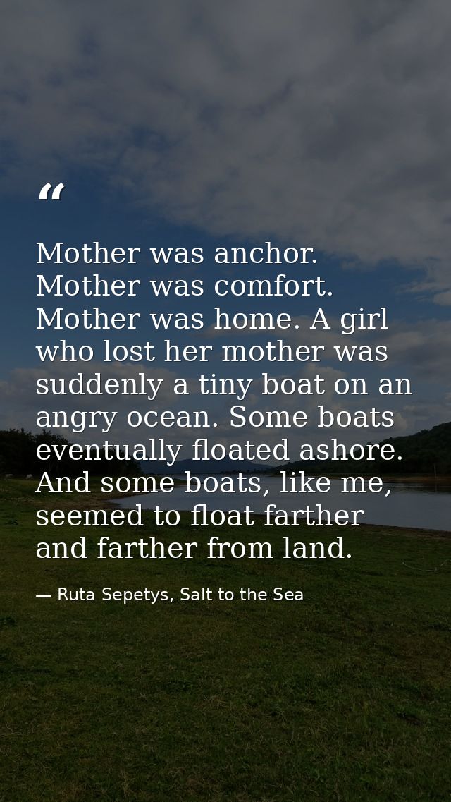 Mother was anchor. Mother was comfort. Mother was home. A girl who lost her mother was suddenly a tiny boat on an angry  — Ruta Sepetys, Salt to the Sea