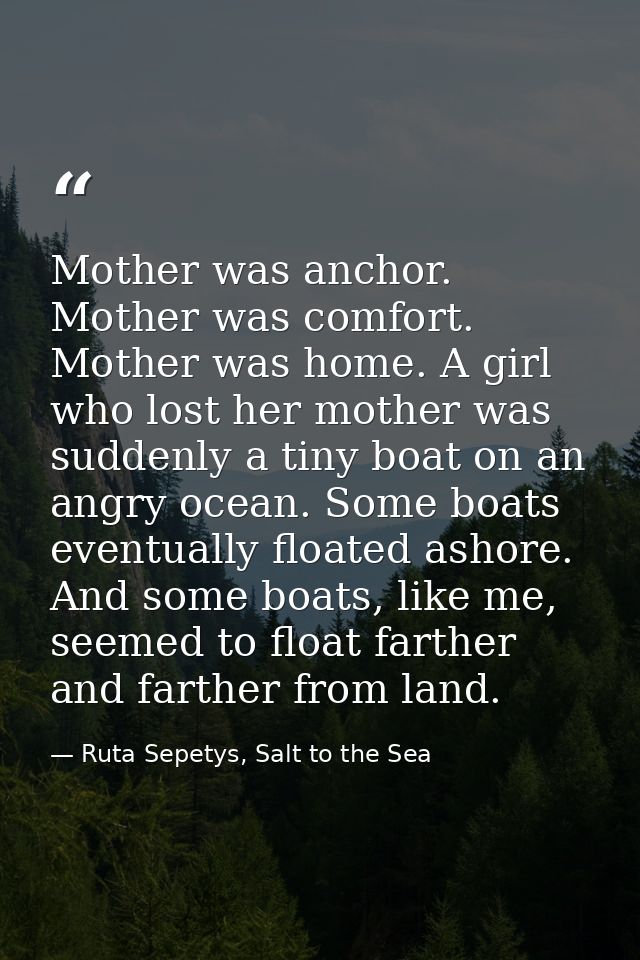 Mother was anchor. Mother was comfort. Mother was home. A girl who lost her mother was suddenly a tiny boat on an angry  — Ruta Sepetys, Salt to the Sea