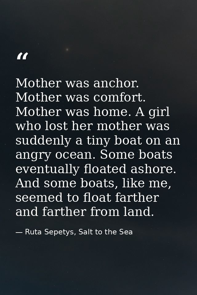 Mother was anchor. Mother was comfort. Mother was home. A girl who lost her mother was suddenly a tiny boat on an angry  — Ruta Sepetys, Salt to the Sea