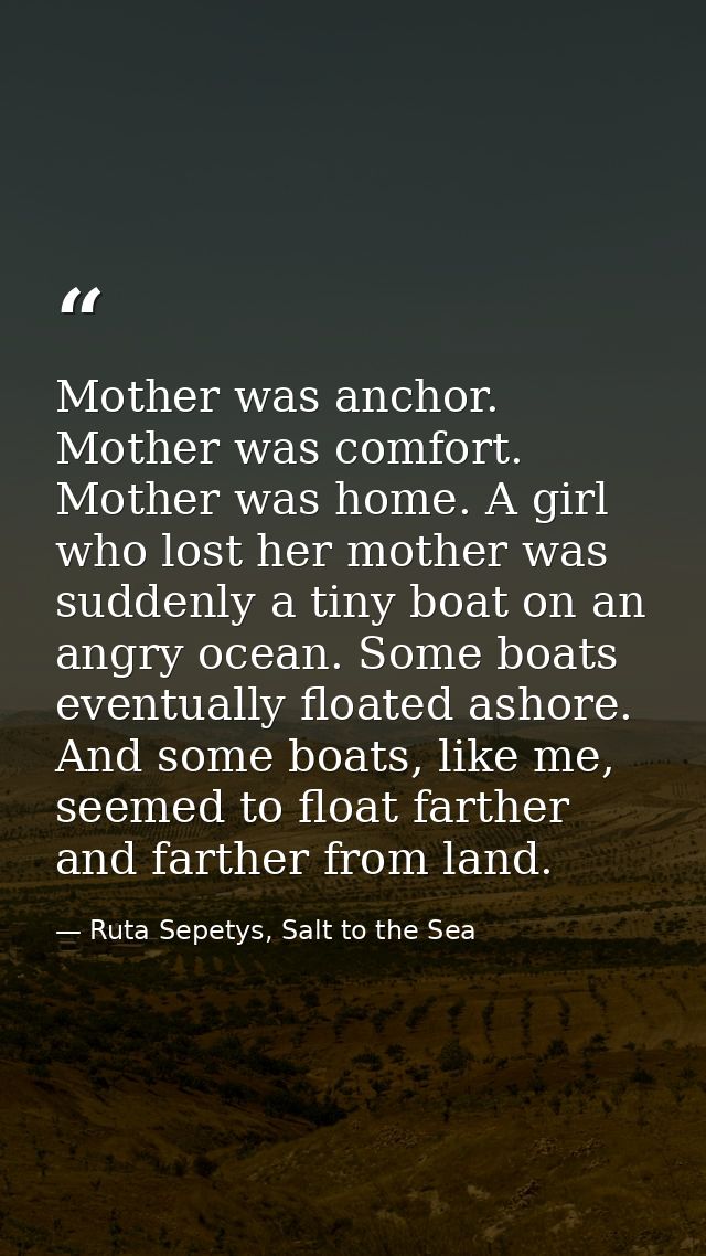 Mother was anchor. Mother was comfort. Mother was home. A girl who lost her mother was suddenly a tiny boat on an angry  — Ruta Sepetys, Salt to the Sea