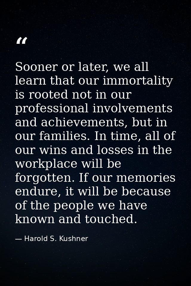 Sooner or later, we all learn that our immortality is rooted not in our professional involvements and achievements, but  — Harold S. Kushner