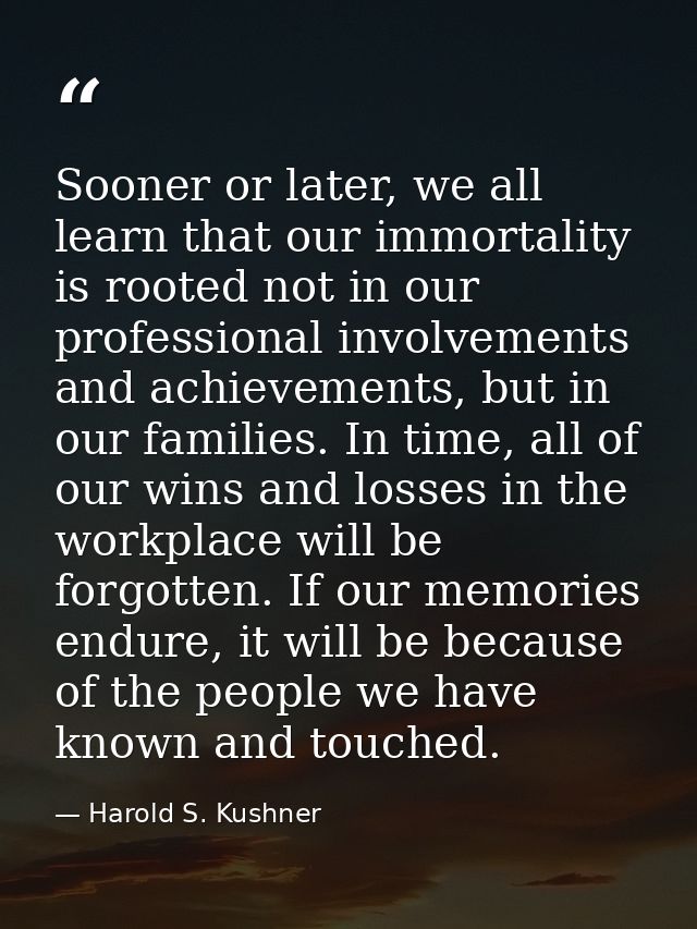 Sooner or later, we all learn that our immortality is rooted not in our professional involvements and achievements, but  — Harold S. Kushner