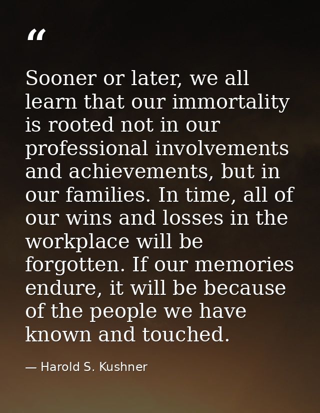 Sooner or later, we all learn that our immortality is rooted not in our professional involvements and achievements, but  — Harold S. Kushner