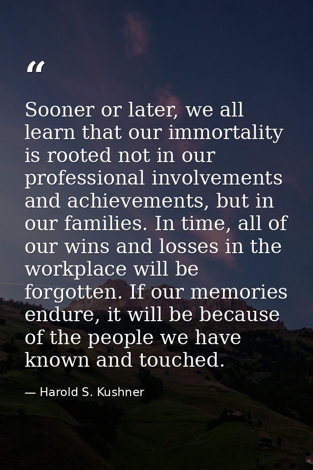 Sooner or later, we all learn that our immortality is rooted not in our professional involvements and achievements, but  — Harold S. Kushner
