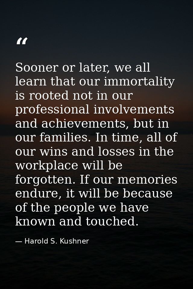 Sooner or later, we all learn that our immortality is rooted not in our professional involvements and achievements, but  — Harold S. Kushner
