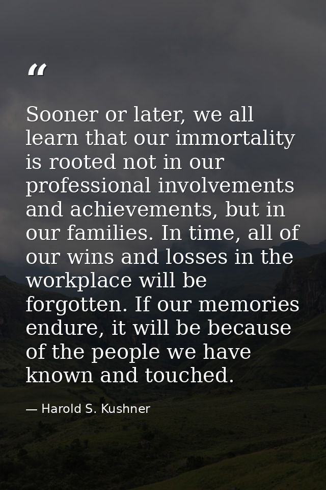 Sooner or later, we all learn that our immortality is rooted not in our professional involvements and achievements, but  — Harold S. Kushner