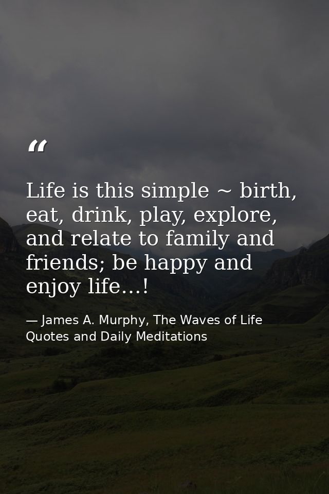 Life is this simple ~ birth, eat, drink, play, explore, and relate to family and friends; be happy and enjoy life…! — James A. Murphy, The Waves of Life Quotes and Daily Meditations
