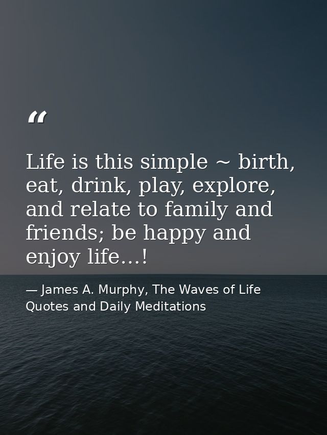 Life is this simple ~ birth, eat, drink, play, explore, and relate to family and friends; be happy and enjoy life…! — James A. Murphy, The Waves of Life Quotes and Daily Meditations