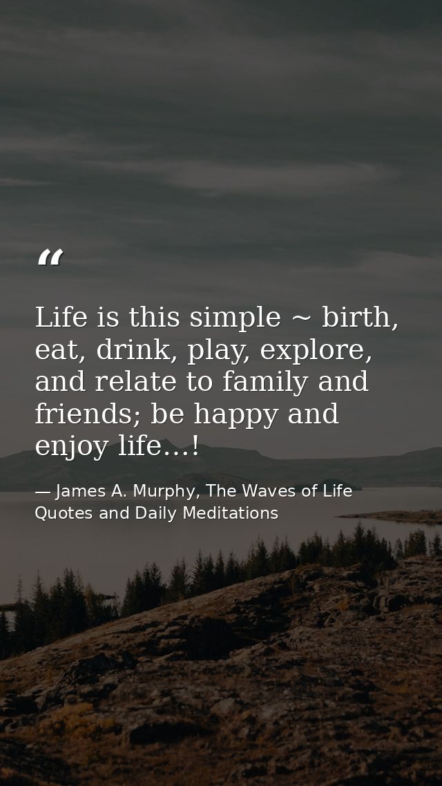 Life is this simple ~ birth, eat, drink, play, explore, and relate to family and friends; be happy and enjoy life…! — James A. Murphy, The Waves of Life Quotes and Daily Meditations