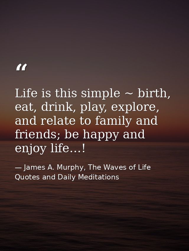 Life is this simple ~ birth, eat, drink, play, explore, and relate to family and friends; be happy and enjoy life…! — James A. Murphy, The Waves of Life Quotes and Daily Meditations