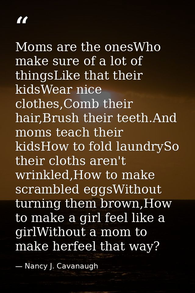 Moms are the onesWho make sure of a lot of thingsLike that their kidsWear nice clothes,Comb their hair,Brush their teeth — Nancy J. Cavanaugh