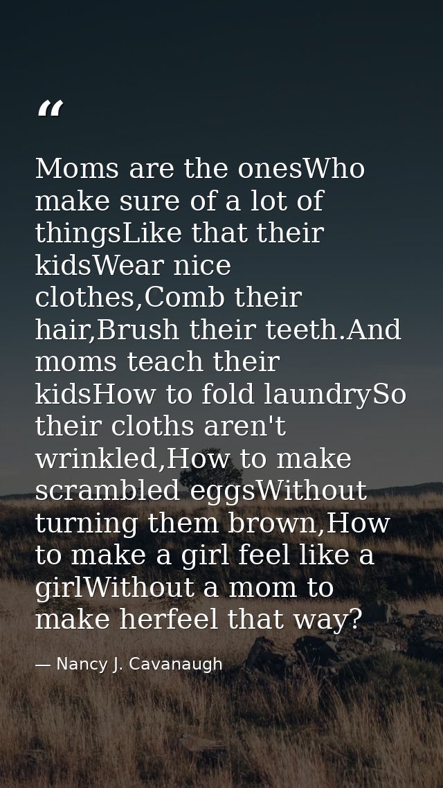 Moms are the onesWho make sure of a lot of thingsLike that their kidsWear nice clothes,Comb their hair,Brush their teeth — Nancy J. Cavanaugh