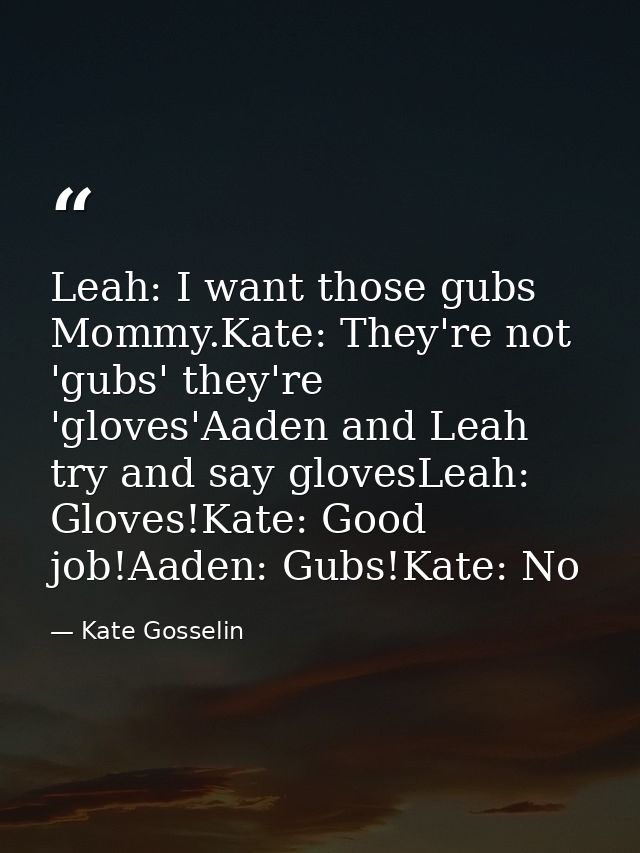 Leah: I want those gubs Mommy.Kate: They're not 'gubs' they're 'gloves'Aaden and Leah try and say glovesLeah: Gloves!Kat — Kate Gosselin