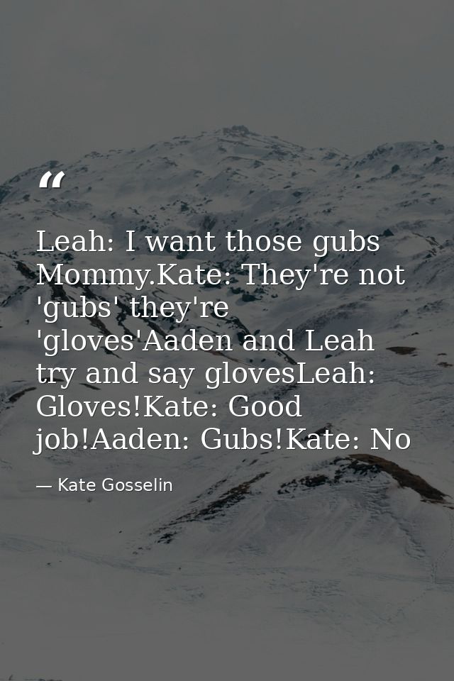 Leah: I want those gubs Mommy.Kate: They're not 'gubs' they're 'gloves'Aaden and Leah try and say glovesLeah: Gloves!Kat — Kate Gosselin