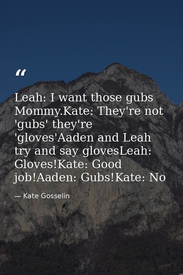 Leah: I want those gubs Mommy.Kate: They're not 'gubs' they're 'gloves'Aaden and Leah try and say glovesLeah: Gloves!Kat — Kate Gosselin