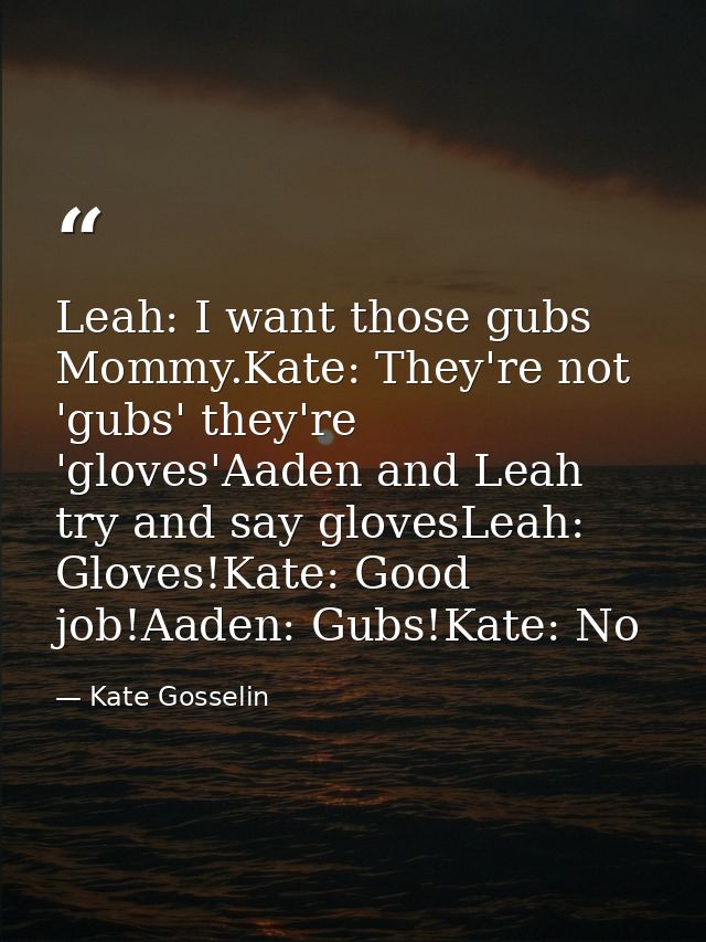 Leah: I want those gubs Mommy.Kate: They're not 'gubs' they're 'gloves'Aaden and Leah try and say glovesLeah: Gloves!Kat — Kate Gosselin