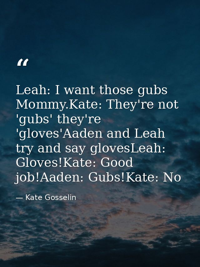Leah: I want those gubs Mommy.Kate: They're not 'gubs' they're 'gloves'Aaden and Leah try and say glovesLeah: Gloves!Kat — Kate Gosselin