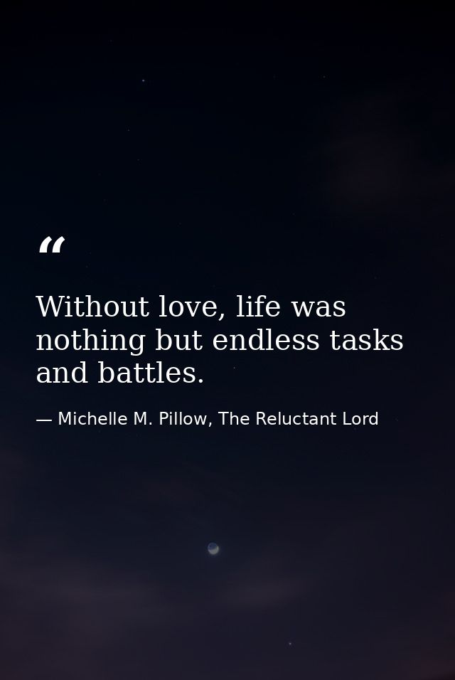 Without love, life was nothing but endless tasks and battles. — Michelle M. Pillow, The Reluctant Lord
