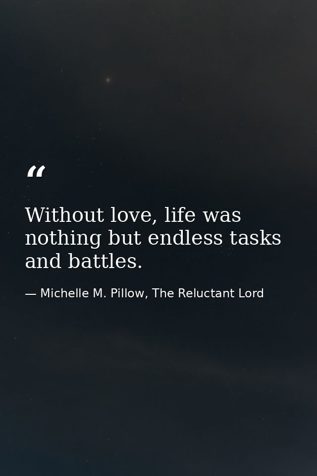 Without love, life was nothing but endless tasks and battles. — Michelle M. Pillow, The Reluctant Lord