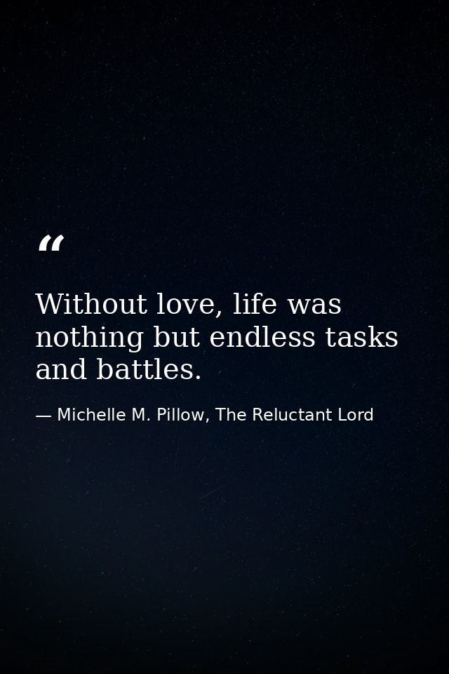 Without love, life was nothing but endless tasks and battles. — Michelle M. Pillow, The Reluctant Lord