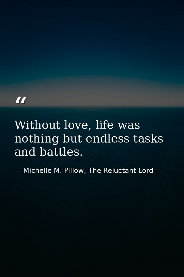 Without love, life was nothing but endless tasks and battles. — Michelle M. Pillow, The Reluctant Lord