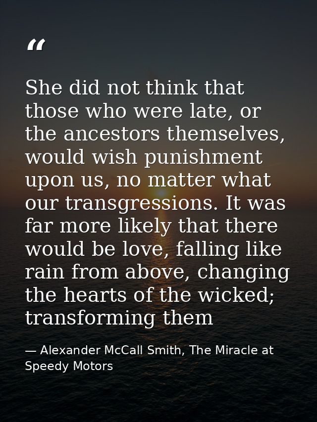 She did not think that those who were late, or the ancestors themselves, would wish punishment upon us, no matter what o — Alexander McCall Smith, The Miracle at Speedy Motors