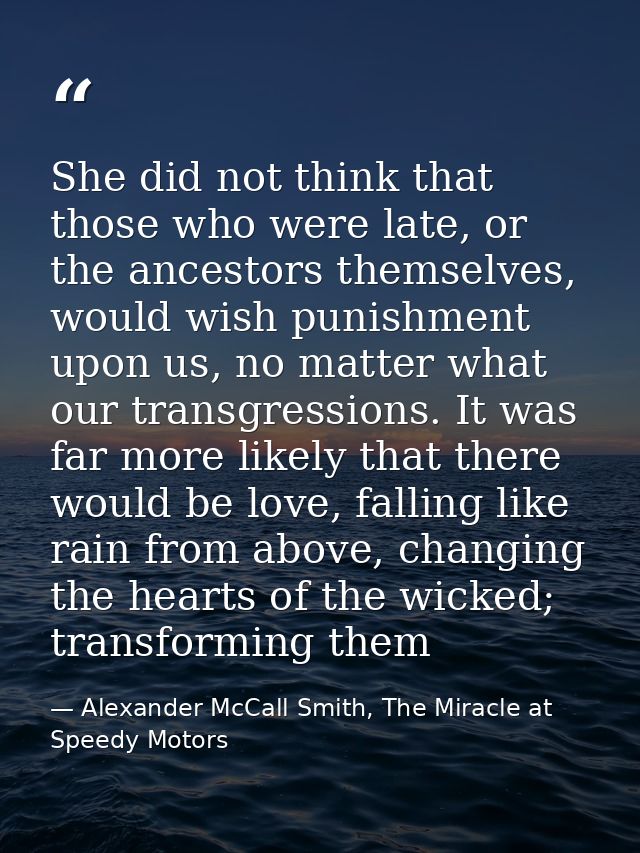 She did not think that those who were late, or the ancestors themselves, would wish punishment upon us, no matter what o — Alexander McCall Smith, The Miracle at Speedy Motors