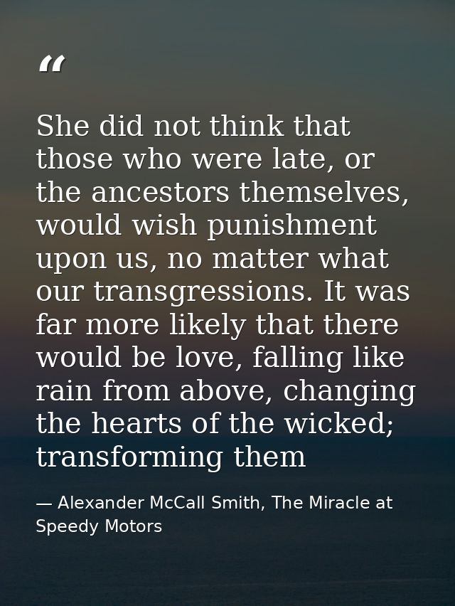 She did not think that those who were late, or the ancestors themselves, would wish punishment upon us, no matter what o — Alexander McCall Smith, The Miracle at Speedy Motors