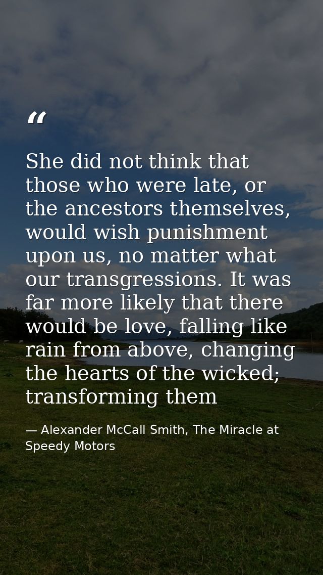 She did not think that those who were late, or the ancestors themselves, would wish punishment upon us, no matter what o — Alexander McCall Smith, The Miracle at Speedy Motors